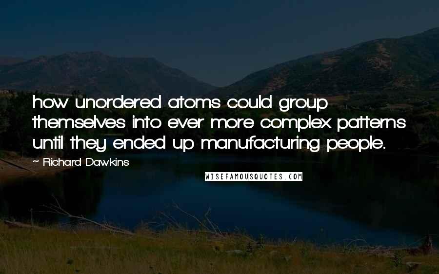 Richard Dawkins Quotes: how unordered atoms could group themselves into ever more complex patterns until they ended up manufacturing people.