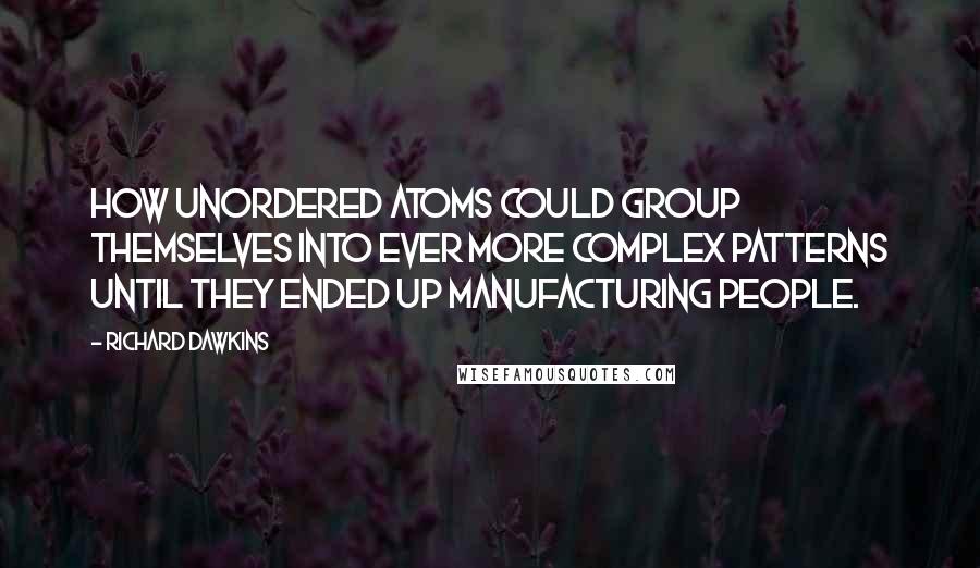 Richard Dawkins Quotes: how unordered atoms could group themselves into ever more complex patterns until they ended up manufacturing people.