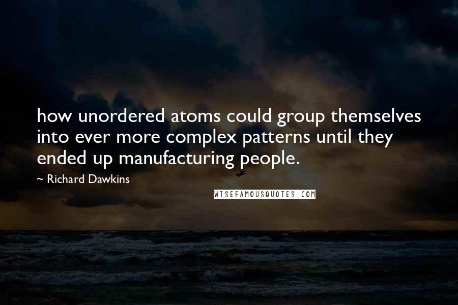 Richard Dawkins Quotes: how unordered atoms could group themselves into ever more complex patterns until they ended up manufacturing people.