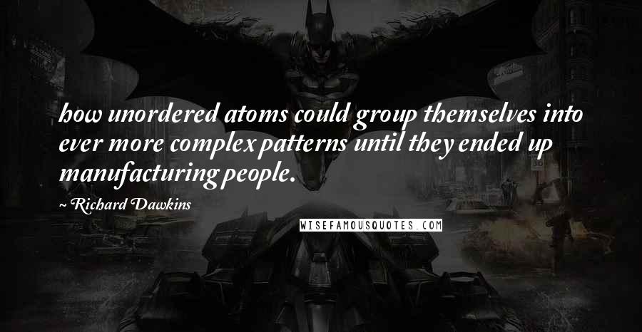 Richard Dawkins Quotes: how unordered atoms could group themselves into ever more complex patterns until they ended up manufacturing people.