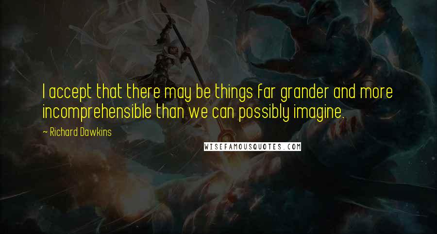 Richard Dawkins Quotes: I accept that there may be things far grander and more incomprehensible than we can possibly imagine.