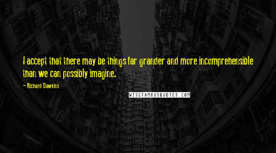 Richard Dawkins Quotes: I accept that there may be things far grander and more incomprehensible than we can possibly imagine.