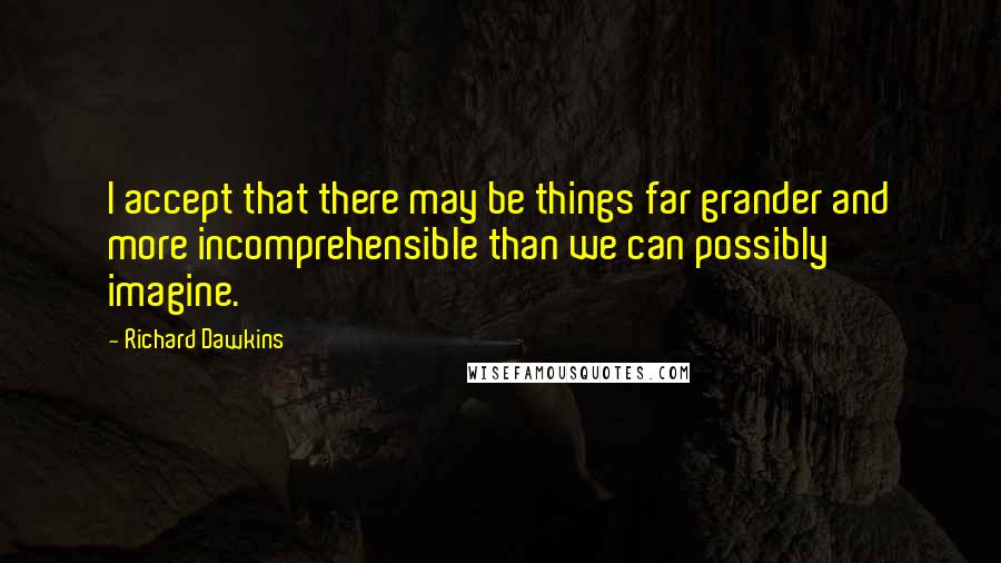 Richard Dawkins Quotes: I accept that there may be things far grander and more incomprehensible than we can possibly imagine.