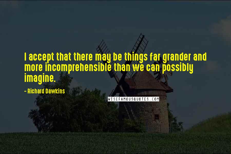 Richard Dawkins Quotes: I accept that there may be things far grander and more incomprehensible than we can possibly imagine.