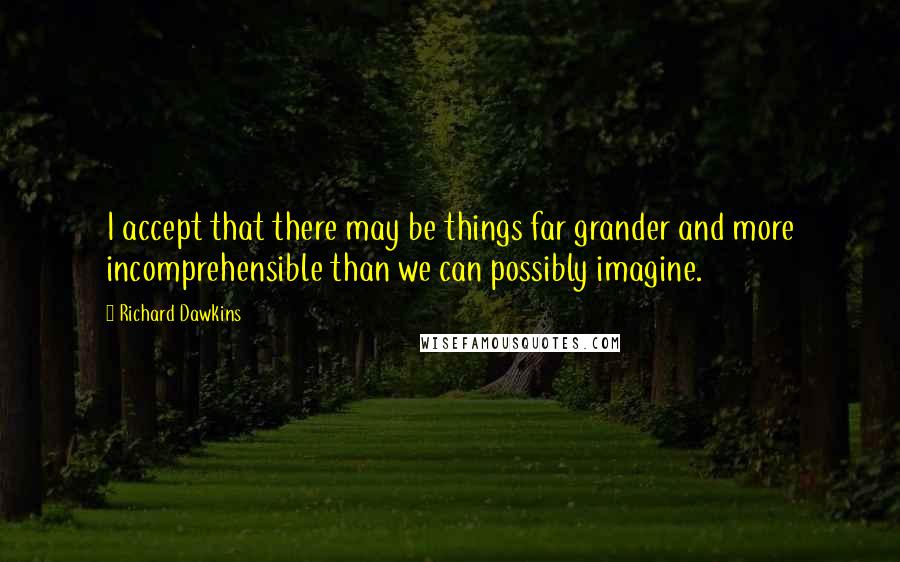 Richard Dawkins Quotes: I accept that there may be things far grander and more incomprehensible than we can possibly imagine.