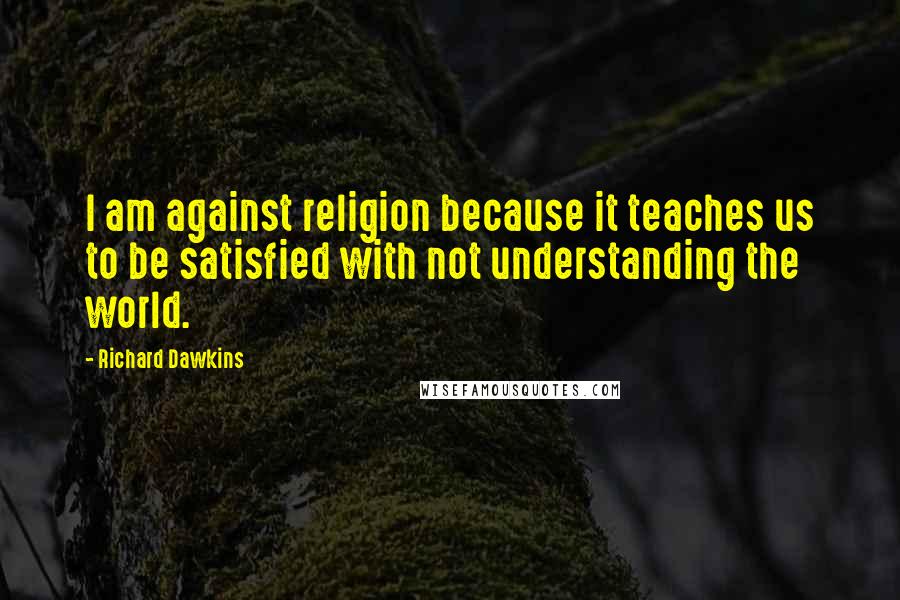 Richard Dawkins Quotes: I am against religion because it teaches us to be satisfied with not understanding the world.