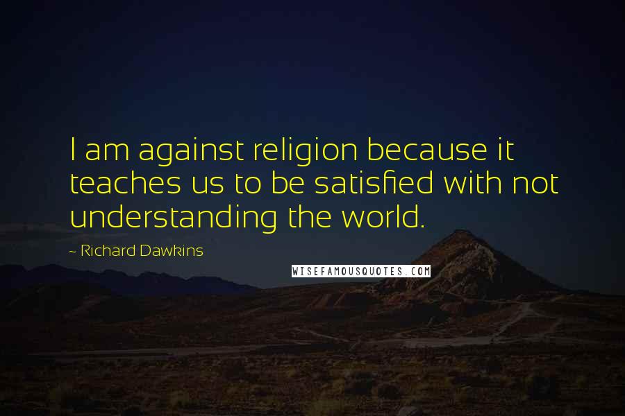 Richard Dawkins Quotes: I am against religion because it teaches us to be satisfied with not understanding the world.