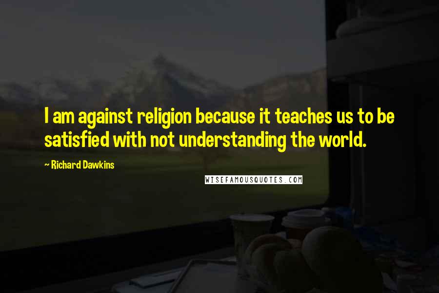 Richard Dawkins Quotes: I am against religion because it teaches us to be satisfied with not understanding the world.