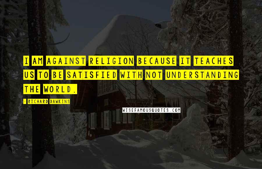 Richard Dawkins Quotes: I am against religion because it teaches us to be satisfied with not understanding the world.