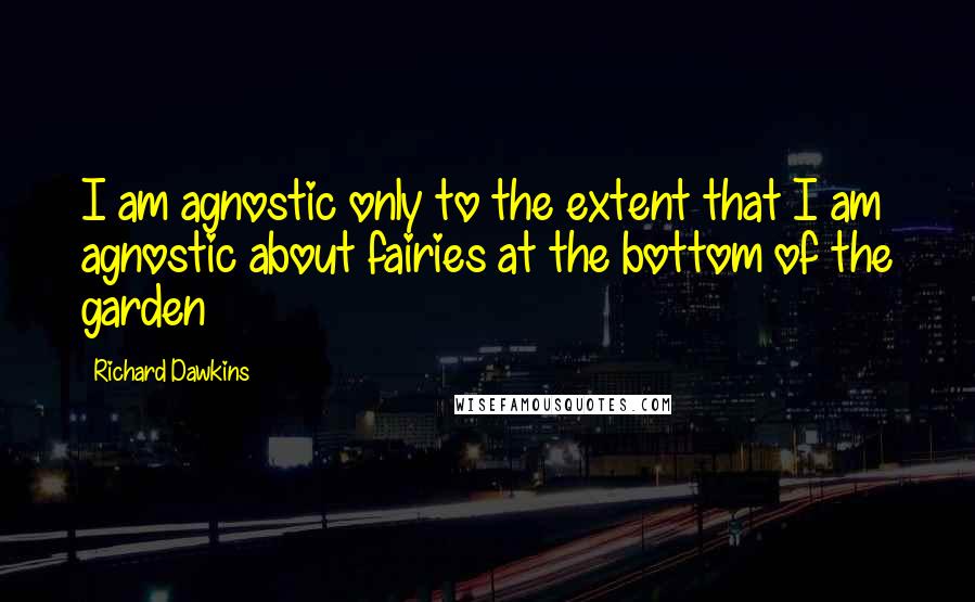 Richard Dawkins Quotes: I am agnostic only to the extent that I am agnostic about fairies at the bottom of the garden