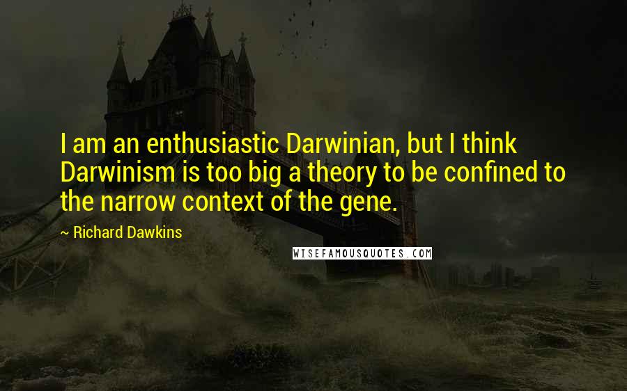 Richard Dawkins Quotes: I am an enthusiastic Darwinian, but I think Darwinism is too big a theory to be confined to the narrow context of the gene.
