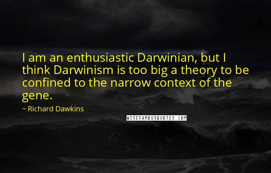 Richard Dawkins Quotes: I am an enthusiastic Darwinian, but I think Darwinism is too big a theory to be confined to the narrow context of the gene.