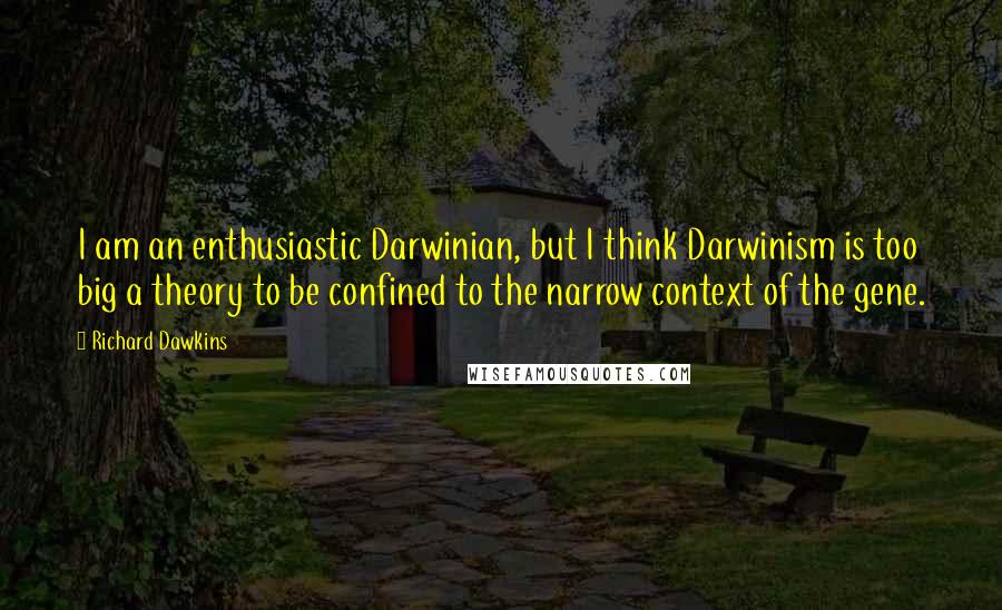 Richard Dawkins Quotes: I am an enthusiastic Darwinian, but I think Darwinism is too big a theory to be confined to the narrow context of the gene.