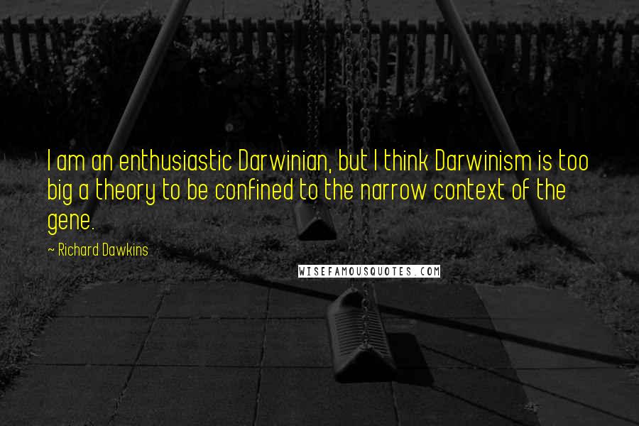 Richard Dawkins Quotes: I am an enthusiastic Darwinian, but I think Darwinism is too big a theory to be confined to the narrow context of the gene.