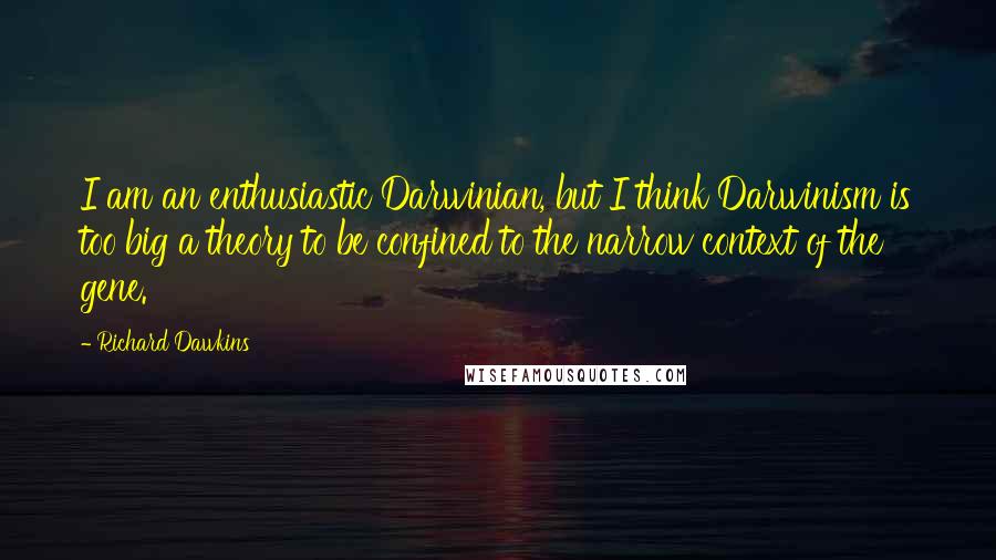 Richard Dawkins Quotes: I am an enthusiastic Darwinian, but I think Darwinism is too big a theory to be confined to the narrow context of the gene.