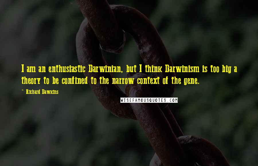 Richard Dawkins Quotes: I am an enthusiastic Darwinian, but I think Darwinism is too big a theory to be confined to the narrow context of the gene.