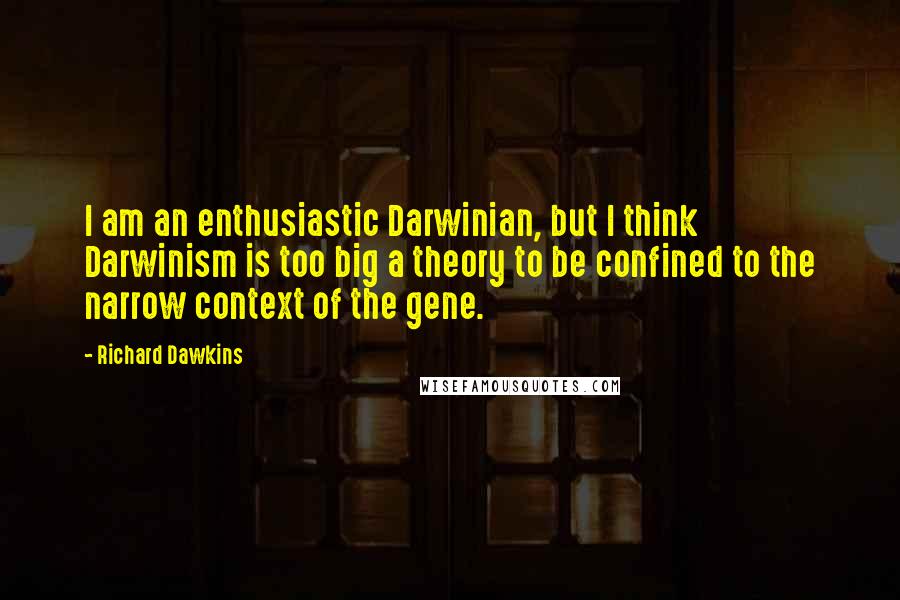 Richard Dawkins Quotes: I am an enthusiastic Darwinian, but I think Darwinism is too big a theory to be confined to the narrow context of the gene.