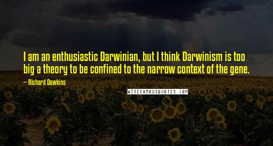 Richard Dawkins Quotes: I am an enthusiastic Darwinian, but I think Darwinism is too big a theory to be confined to the narrow context of the gene.