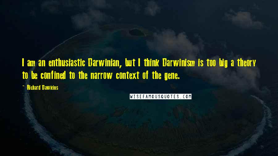 Richard Dawkins Quotes: I am an enthusiastic Darwinian, but I think Darwinism is too big a theory to be confined to the narrow context of the gene.