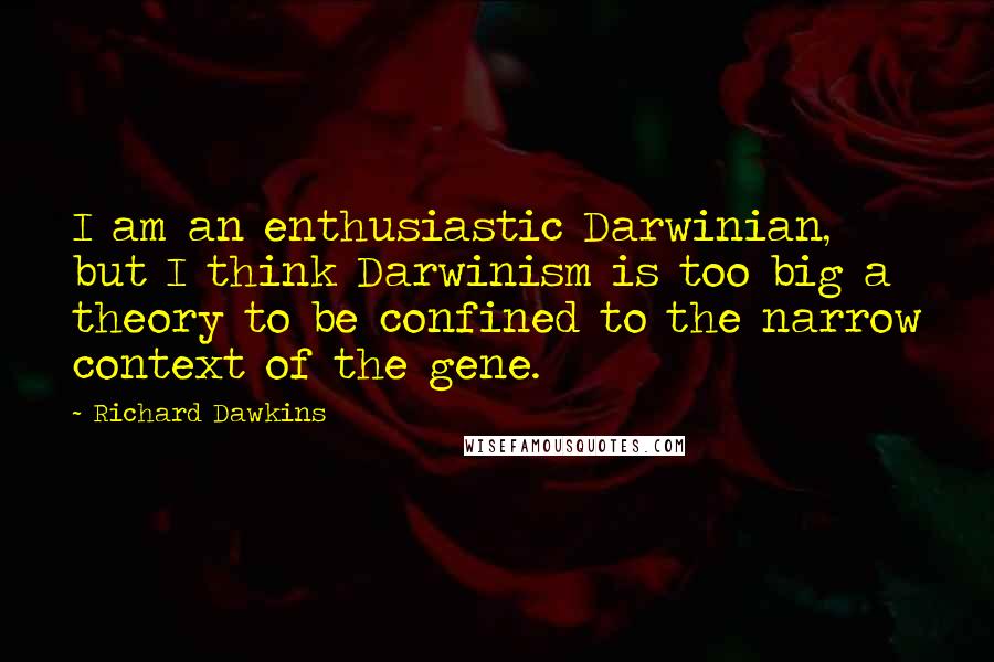 Richard Dawkins Quotes: I am an enthusiastic Darwinian, but I think Darwinism is too big a theory to be confined to the narrow context of the gene.