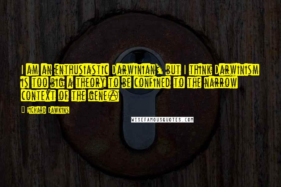 Richard Dawkins Quotes: I am an enthusiastic Darwinian, but I think Darwinism is too big a theory to be confined to the narrow context of the gene.