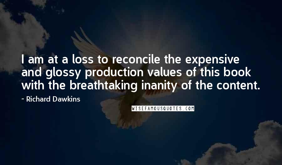 Richard Dawkins Quotes: I am at a loss to reconcile the expensive and glossy production values of this book with the breathtaking inanity of the content.