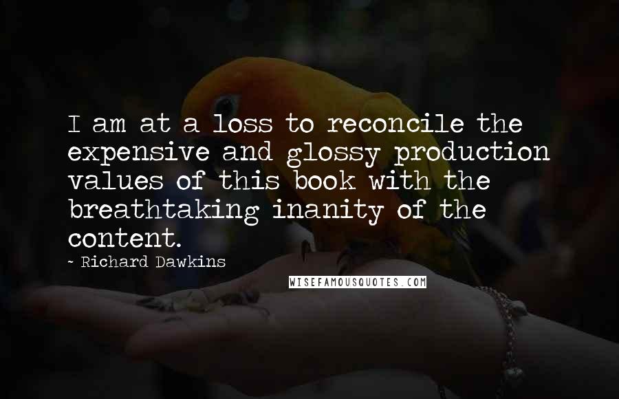 Richard Dawkins Quotes: I am at a loss to reconcile the expensive and glossy production values of this book with the breathtaking inanity of the content.