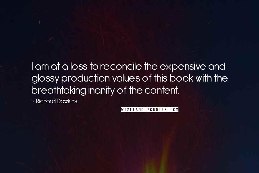 Richard Dawkins Quotes: I am at a loss to reconcile the expensive and glossy production values of this book with the breathtaking inanity of the content.