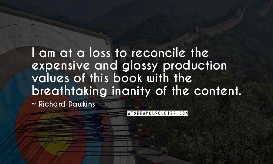 Richard Dawkins Quotes: I am at a loss to reconcile the expensive and glossy production values of this book with the breathtaking inanity of the content.
