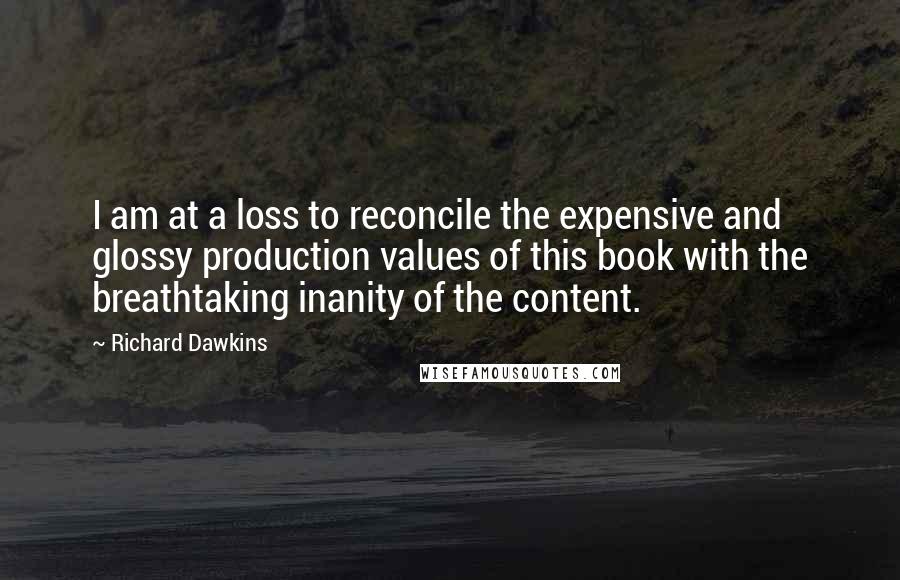 Richard Dawkins Quotes: I am at a loss to reconcile the expensive and glossy production values of this book with the breathtaking inanity of the content.