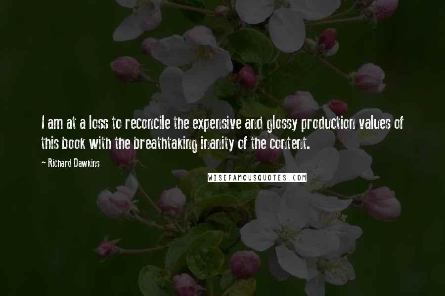 Richard Dawkins Quotes: I am at a loss to reconcile the expensive and glossy production values of this book with the breathtaking inanity of the content.