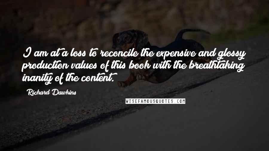 Richard Dawkins Quotes: I am at a loss to reconcile the expensive and glossy production values of this book with the breathtaking inanity of the content.