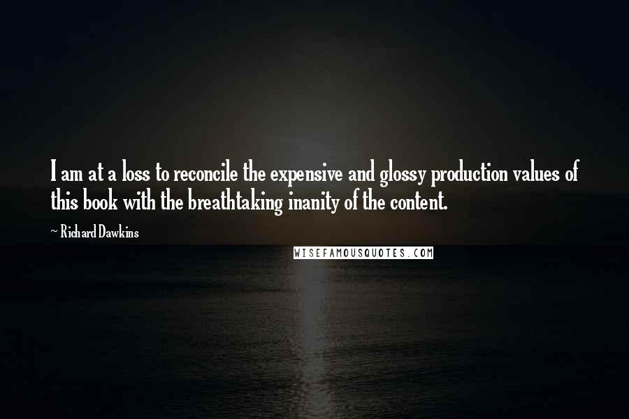 Richard Dawkins Quotes: I am at a loss to reconcile the expensive and glossy production values of this book with the breathtaking inanity of the content.