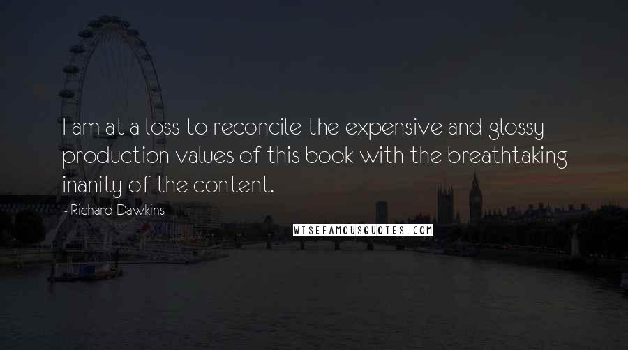 Richard Dawkins Quotes: I am at a loss to reconcile the expensive and glossy production values of this book with the breathtaking inanity of the content.