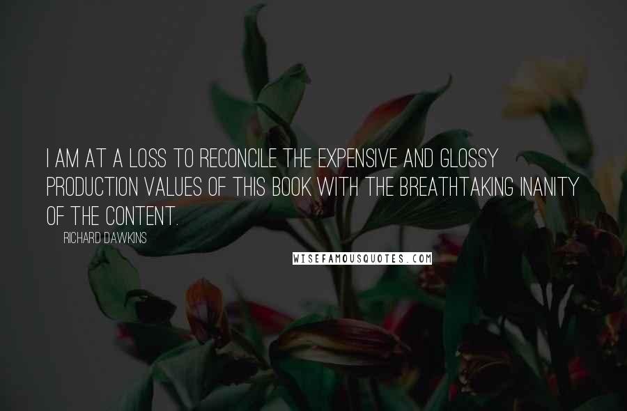 Richard Dawkins Quotes: I am at a loss to reconcile the expensive and glossy production values of this book with the breathtaking inanity of the content.