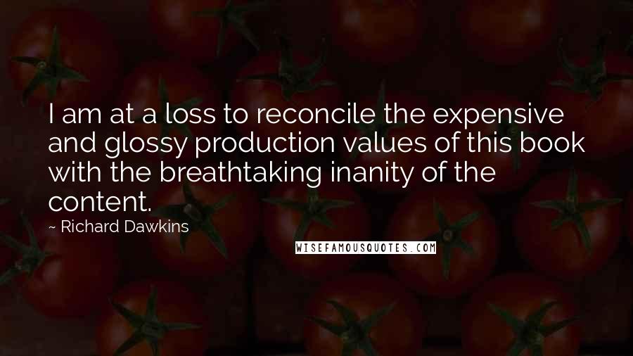 Richard Dawkins Quotes: I am at a loss to reconcile the expensive and glossy production values of this book with the breathtaking inanity of the content.