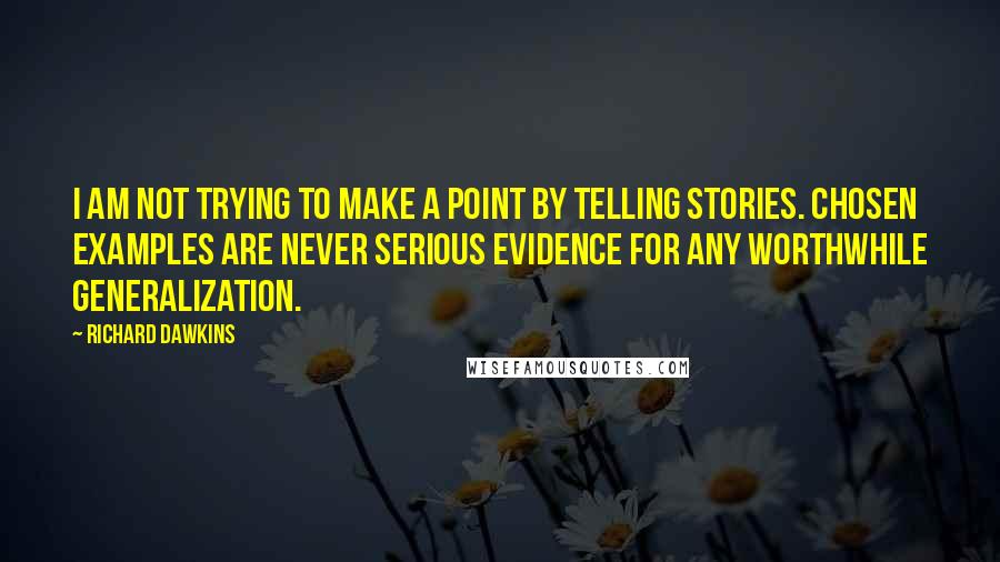 Richard Dawkins Quotes: I am not trying to make a point by telling stories. Chosen examples are never serious evidence for any worthwhile generalization.