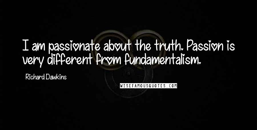 Richard Dawkins Quotes: I am passionate about the truth. Passion is very different from fundamentalism.