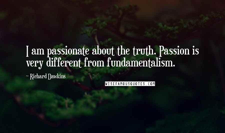 Richard Dawkins Quotes: I am passionate about the truth. Passion is very different from fundamentalism.