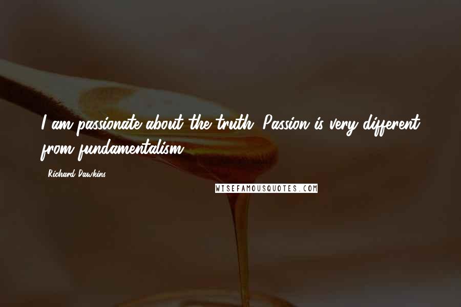 Richard Dawkins Quotes: I am passionate about the truth. Passion is very different from fundamentalism.