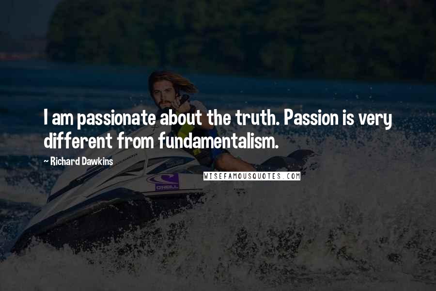 Richard Dawkins Quotes: I am passionate about the truth. Passion is very different from fundamentalism.