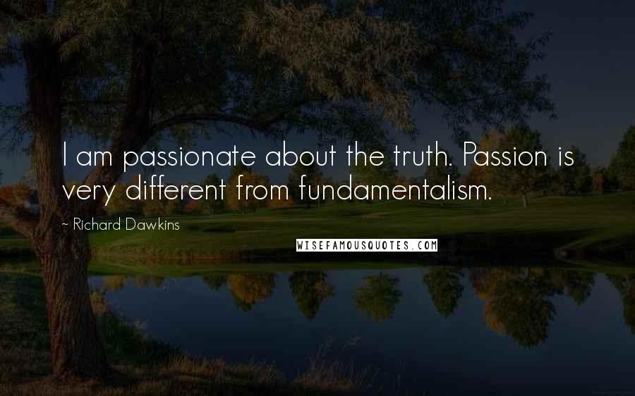 Richard Dawkins Quotes: I am passionate about the truth. Passion is very different from fundamentalism.