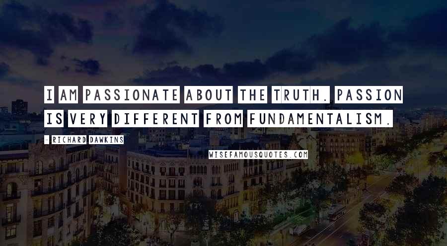 Richard Dawkins Quotes: I am passionate about the truth. Passion is very different from fundamentalism.