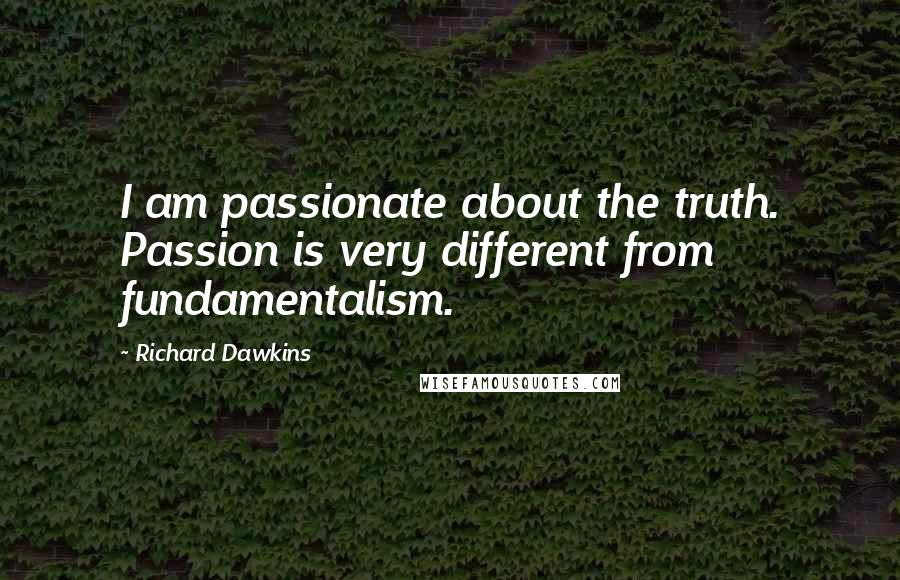 Richard Dawkins Quotes: I am passionate about the truth. Passion is very different from fundamentalism.