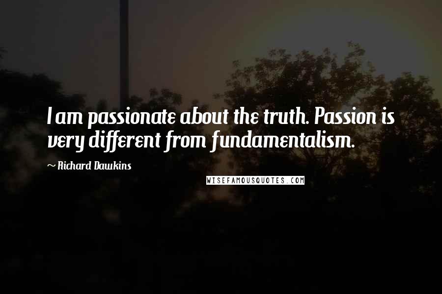 Richard Dawkins Quotes: I am passionate about the truth. Passion is very different from fundamentalism.