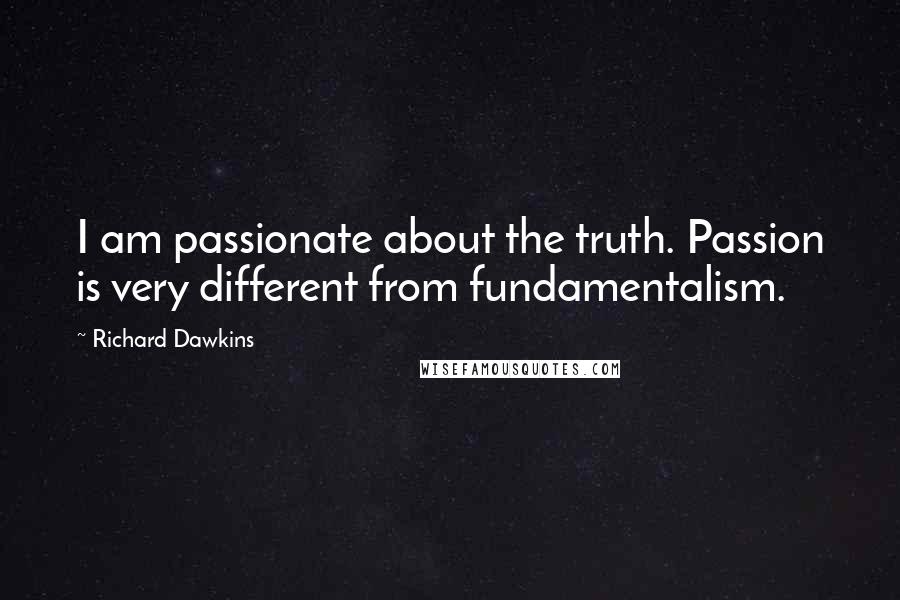 Richard Dawkins Quotes: I am passionate about the truth. Passion is very different from fundamentalism.