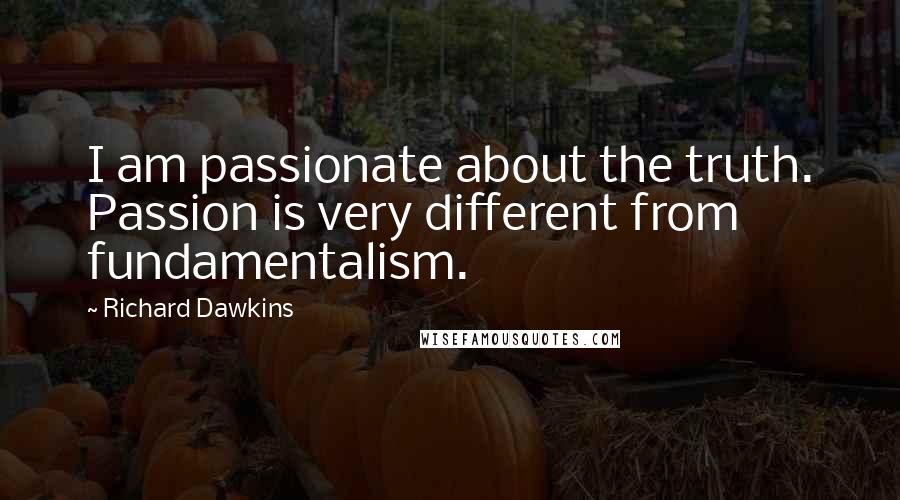 Richard Dawkins Quotes: I am passionate about the truth. Passion is very different from fundamentalism.