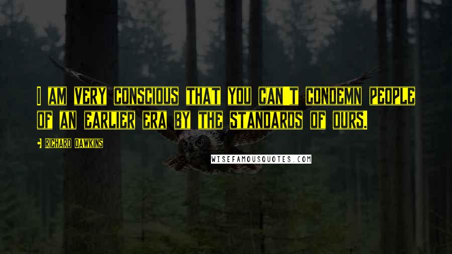 Richard Dawkins Quotes: I am very conscious that you can't condemn people of an earlier era by the standards of ours.