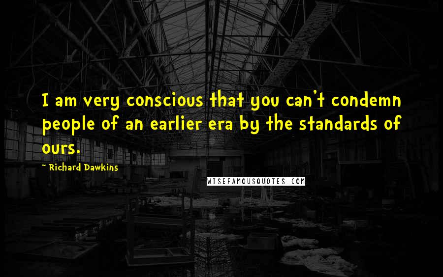Richard Dawkins Quotes: I am very conscious that you can't condemn people of an earlier era by the standards of ours.