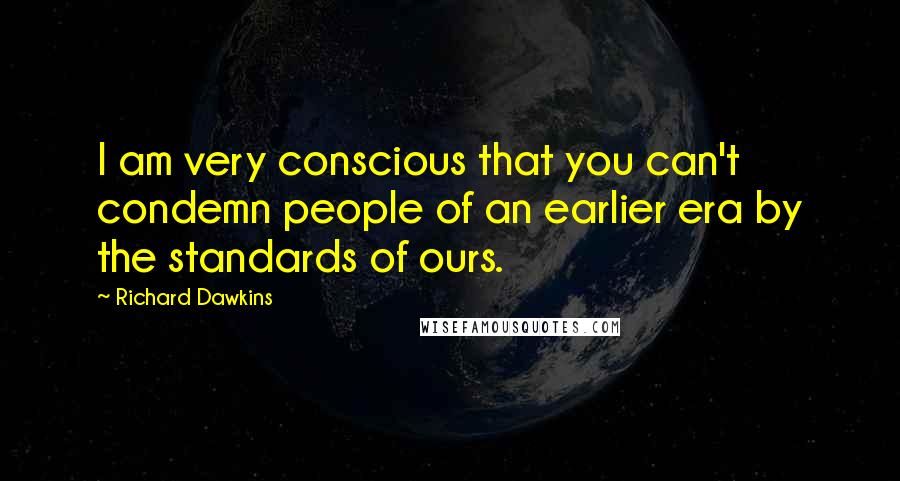 Richard Dawkins Quotes: I am very conscious that you can't condemn people of an earlier era by the standards of ours.